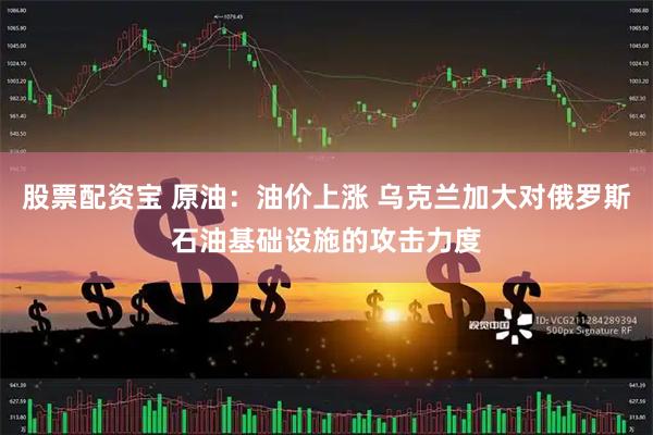 股票配资宝 原油：油价上涨 乌克兰加大对俄罗斯石油基础设施的攻击力度