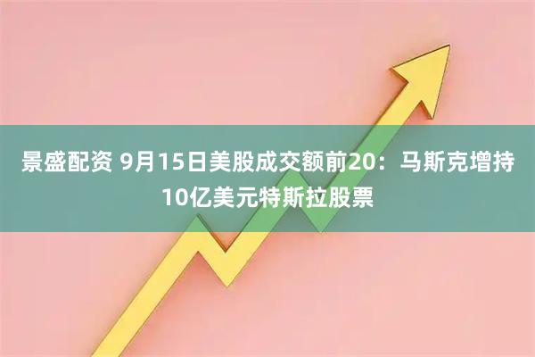 景盛配资 9月15日美股成交额前20：马斯克增持10亿美元特斯拉股票