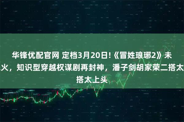 华锋优配官网 定档3月20日!《冒姓琅琊2》未播先火，知识型穿越权谋剧再封神，潘子剑胡家荣二搭太上头