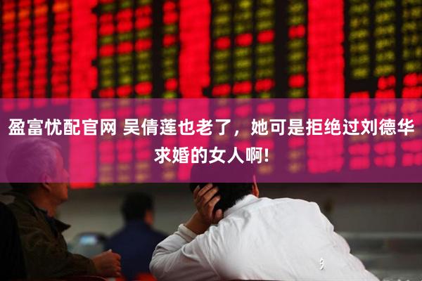 盈富忧配官网 吴倩莲也老了，她可是拒绝过刘德华求婚的女人啊!