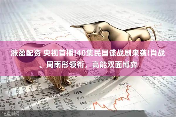 涨盈配资 央视首播!40集民国谍战剧来袭!肖战、周雨彤领衔，高能双面博弈