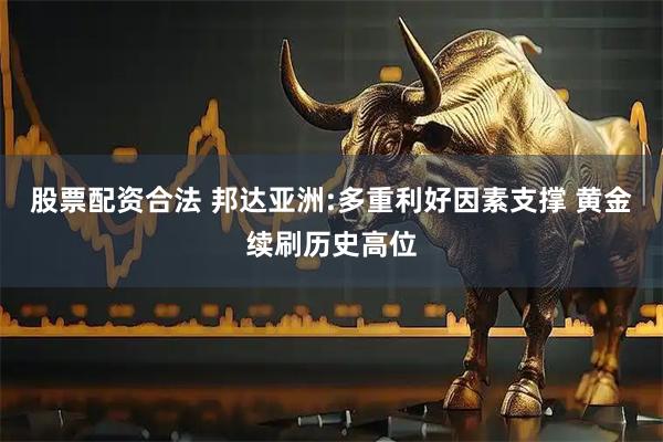 股票配资合法 邦达亚洲:多重利好因素支撑 黄金续刷历史高位