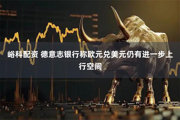 峪科配资 德意志银行称欧元兑美元仍有进一步上行空间