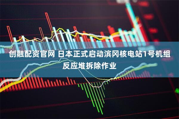 创融配资官网 日本正式启动滨冈核电站1号机组反应堆拆除作业
