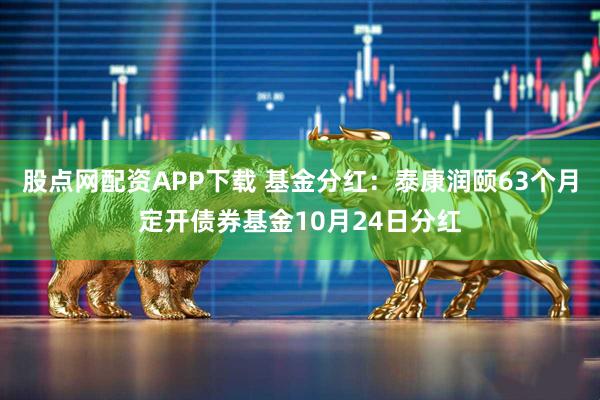 股点网配资APP下载 基金分红：泰康润颐63个月定开债券基金10月24日分红
