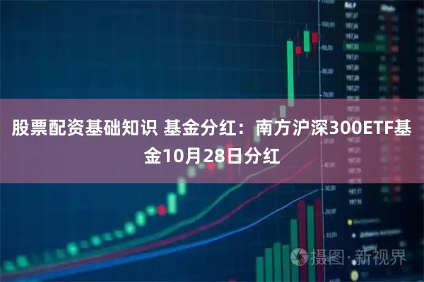 股票配资基础知识 基金分红：南方沪深300ETF基金10月28日分红