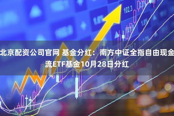 北京配资公司官网 基金分红：南方中证全指自由现金流ETF基金10月28日分红