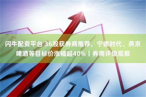 闪牛配资平台 36股获券商推荐，宁德时代、燕京啤酒等目标价涨幅超40%丨券商评级观察