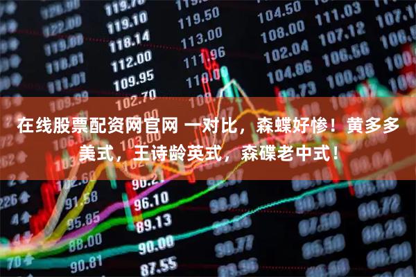 在线股票配资网官网 一对比，森蝶好惨！黄多多美式，王诗龄英式，森碟老中式！