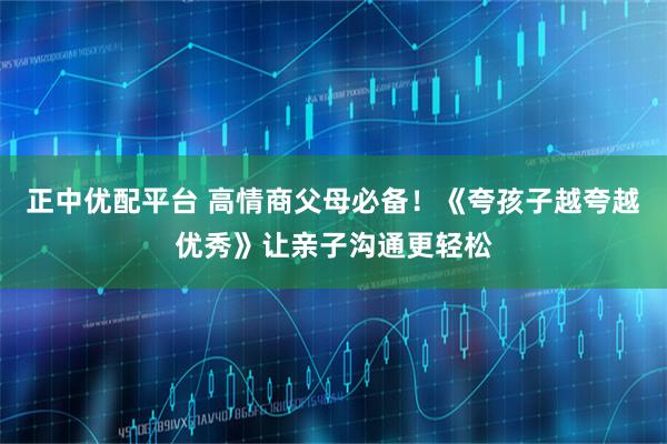 正中优配平台 高情商父母必备！《夸孩子越夸越优秀》让亲子沟通更轻松