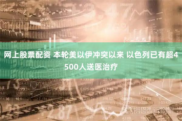 网上股票配资 本轮美以伊冲突以来 以色列已有超4500人送医治疗