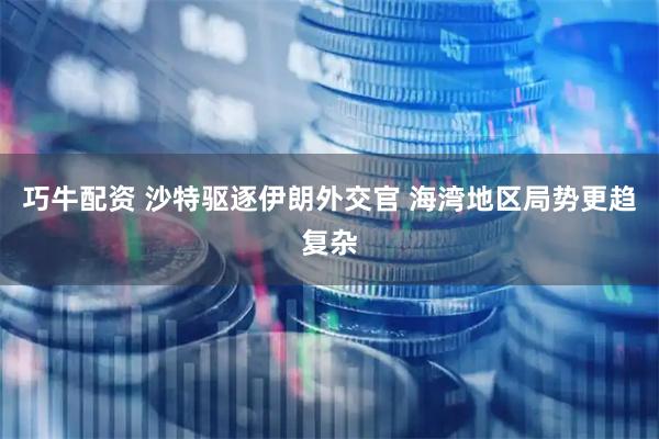 巧牛配资 沙特驱逐伊朗外交官 海湾地区局势更趋复杂