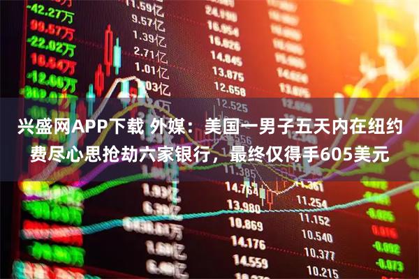 兴盛网APP下载 外媒：美国一男子五天内在纽约费尽心思抢劫六家银行，最终仅得手605美元