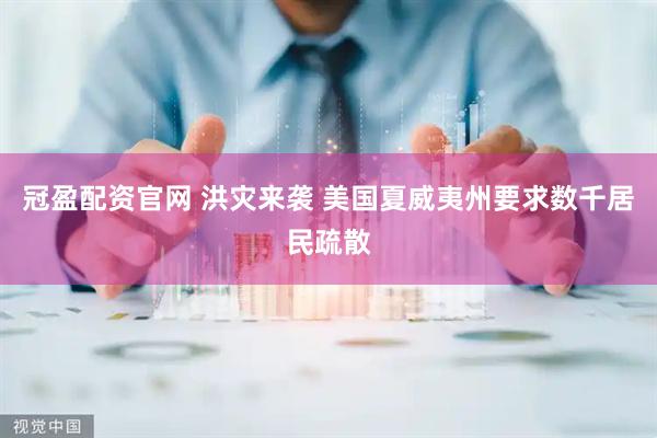 冠盈配资官网 洪灾来袭 美国夏威夷州要求数千居民疏散