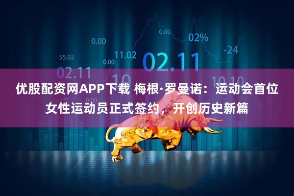 优股配资网APP下载 梅根·罗曼诺：运动会首位女性运动员正式签约，开创历史新篇