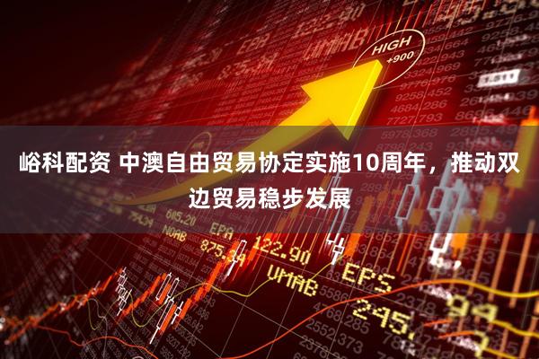 峪科配资 中澳自由贸易协定实施10周年，推动双边贸易稳步发展