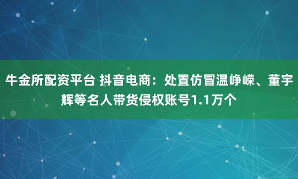牛金所配资平台 抖音电商：处置仿冒温峥嵘、董宇辉等名人带货侵权账号1.1万个