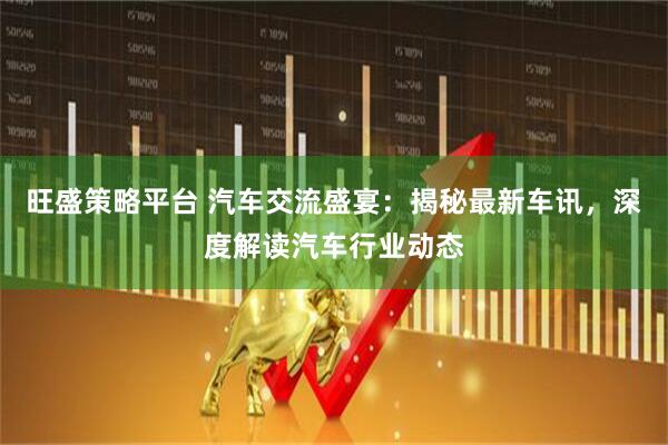 旺盛策略平台 汽车交流盛宴：揭秘最新车讯，深度解读汽车行业动态