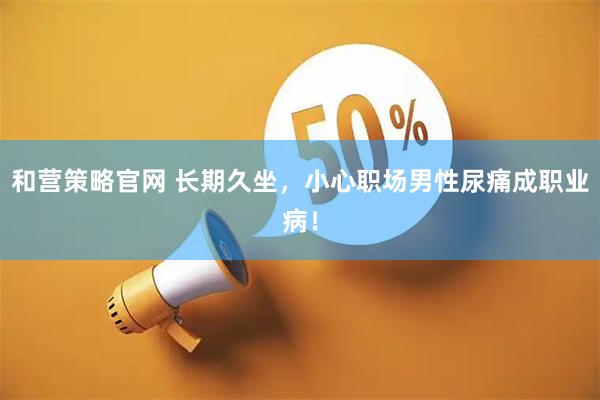和营策略官网 长期久坐，小心职场男性尿痛成职业病！