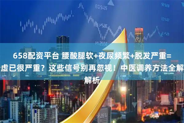 658配资平台 腰酸腿软+夜尿频繁+脱发严重=肾虚已很严重？这些信号别再忽视！中医调养方法全解析