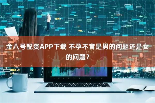 金八号配资APP下载 不孕不育是男的问题还是女的问题？