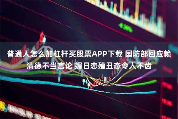 普通人怎么加杠杆买股票APP下载 国防部回应赖清德不当言论 媚日恋殖丑态令人不齿