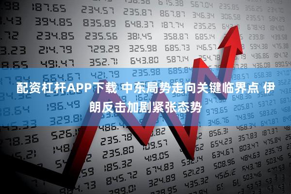 配资杠杆APP下载 中东局势走向关键临界点 伊朗反击加剧紧张态势