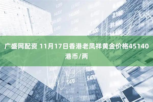 广盛网配资 11月17日香港老凤祥黄金价格45140港币/两