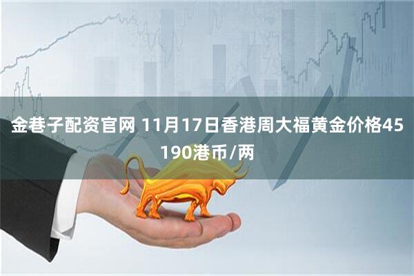 金巷子配资官网 11月17日香港周大福黄金价格45190港币/两