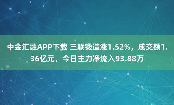 中金汇融APP下载 三联锻造涨1.52%，成交额1.36亿元，今日主力净流入93.88万