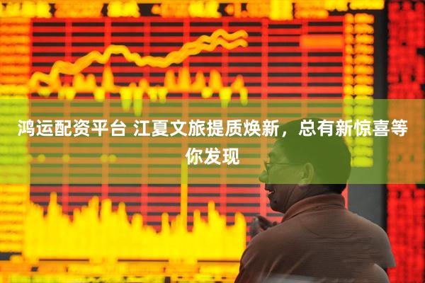 鸿运配资平台 江夏文旅提质焕新，总有新惊喜等你发现