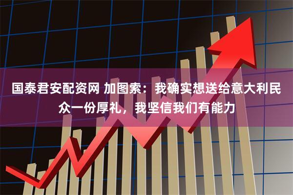 国泰君安配资网 加图索：我确实想送给意大利民众一份厚礼，我坚信我们有能力