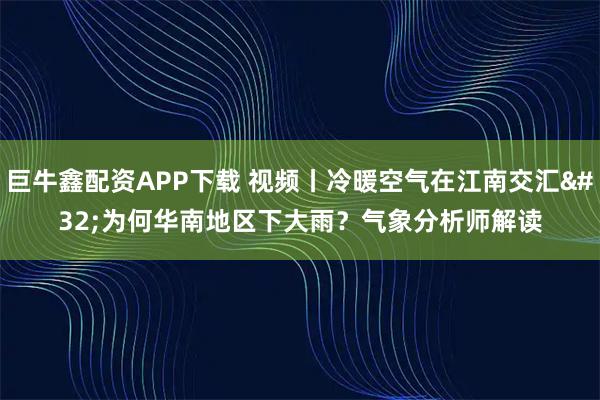 巨牛鑫配资APP下载 视频丨冷暖空气在江南交汇 为何华南地区下大雨？气象分析师解读