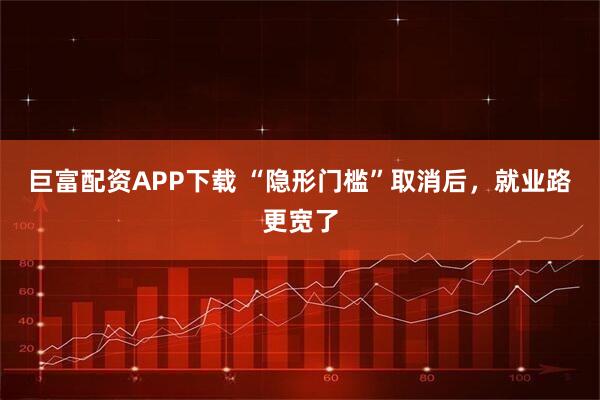 巨富配资APP下载 “隐形门槛”取消后，就业路更宽了