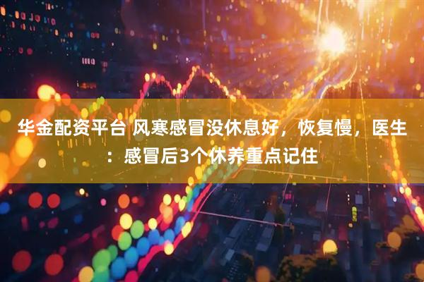 华金配资平台 风寒感冒没休息好，恢复慢，医生：感冒后3个休养重点记住