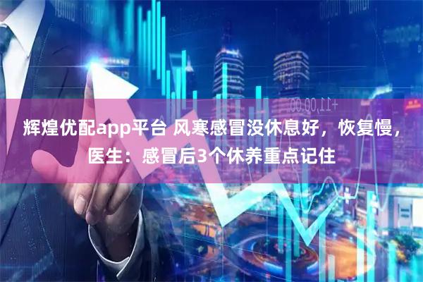 辉煌优配app平台 风寒感冒没休息好，恢复慢，医生：感冒后3个休养重点记住