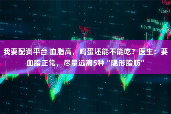 我要配资平台 血脂高，鸡蛋还能不能吃？医生：要血脂正常，尽量远离5种“隐形脂肪”