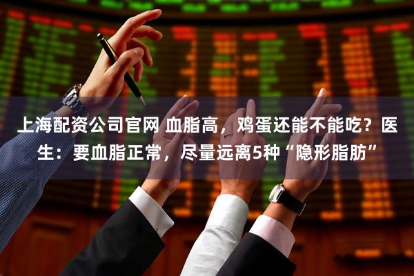 上海配资公司官网 血脂高，鸡蛋还能不能吃？医生：要血脂正常，尽量远离5种“隐形脂肪”