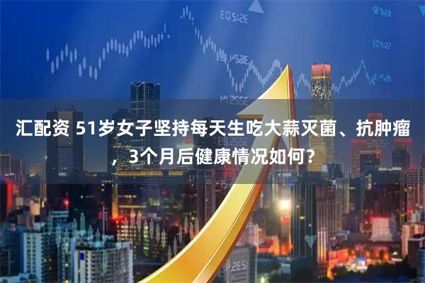 汇配资 51岁女子坚持每天生吃大蒜灭菌、抗肿瘤，3个月后健康情况如何？