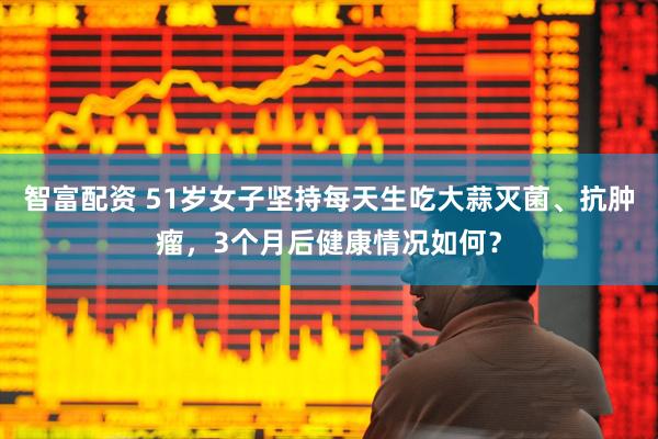 智富配资 51岁女子坚持每天生吃大蒜灭菌、抗肿瘤，3个月后健康情况如何？