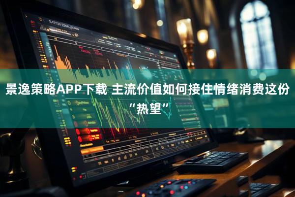 景逸策略APP下载 主流价值如何接住情绪消费这份“热望”