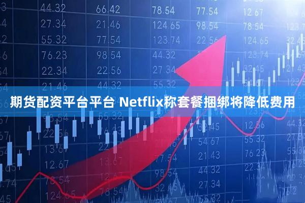 期货配资平台平台 Netflix称套餐捆绑将降低费用