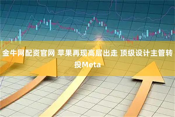 金牛网配资官网 苹果再现高层出走 顶级设计主管转投Meta