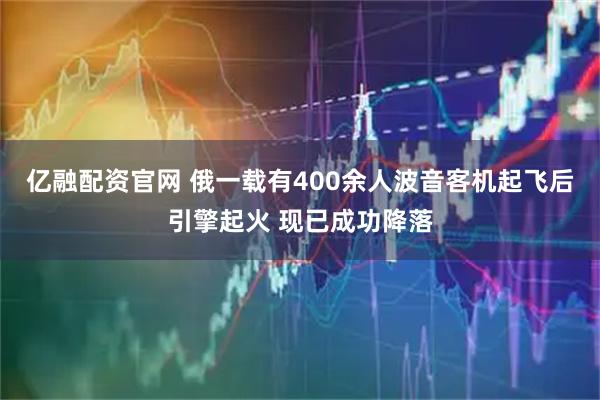 亿融配资官网 俄一载有400余人波音客机起飞后引擎起火 现已成功降落