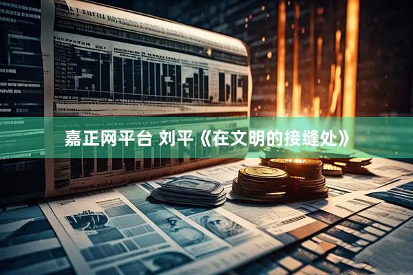 嘉正网平台 刘平《在文明的接缝处》