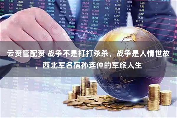 云资管配资 战争不是打打杀杀，战争是人情世故，西北军名宿孙连仲的军旅人生