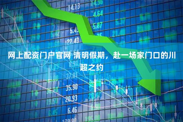 网上配资门户官网 清明假期，赴一场家门口的川超之约