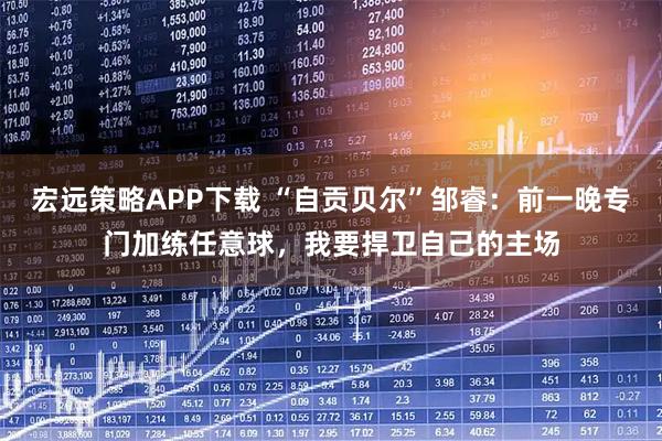 宏远策略APP下载 “自贡贝尔”邹睿：前一晚专门加练任意球，我要捍卫自己的主场