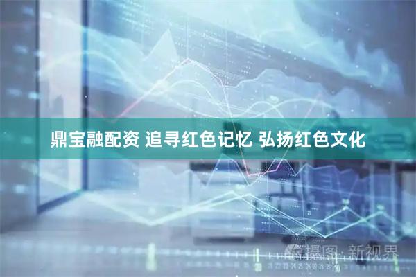 鼎宝融配资 追寻红色记忆 弘扬红色文化