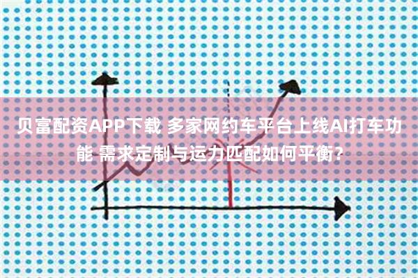 贝富配资APP下载 多家网约车平台上线AI打车功能 需求定制与运力匹配如何平衡？